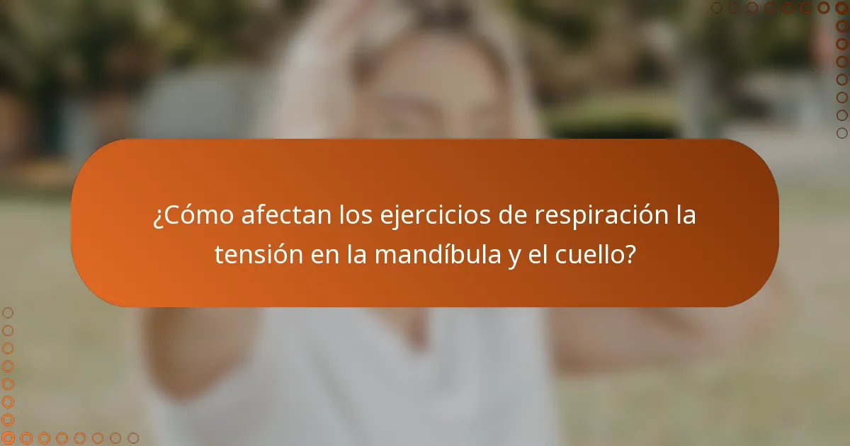 ¿Cómo afectan los ejercicios de respiración la tensión en la mandíbula y el cuello?
