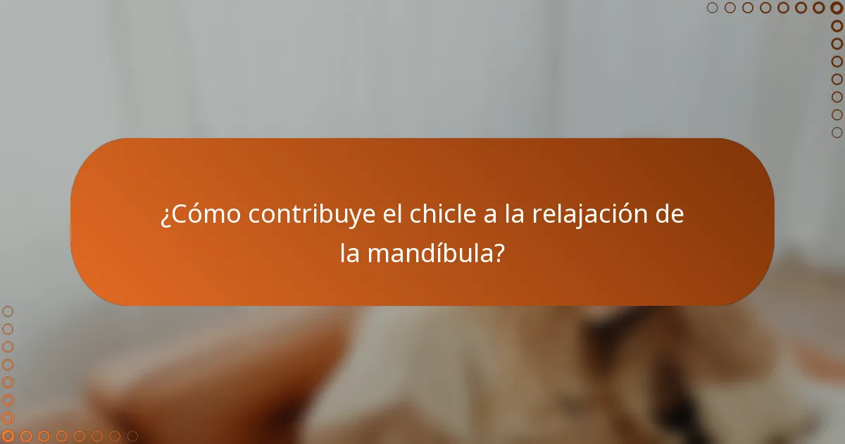¿Cómo contribuye el chicle a la relajación de la mandíbula?