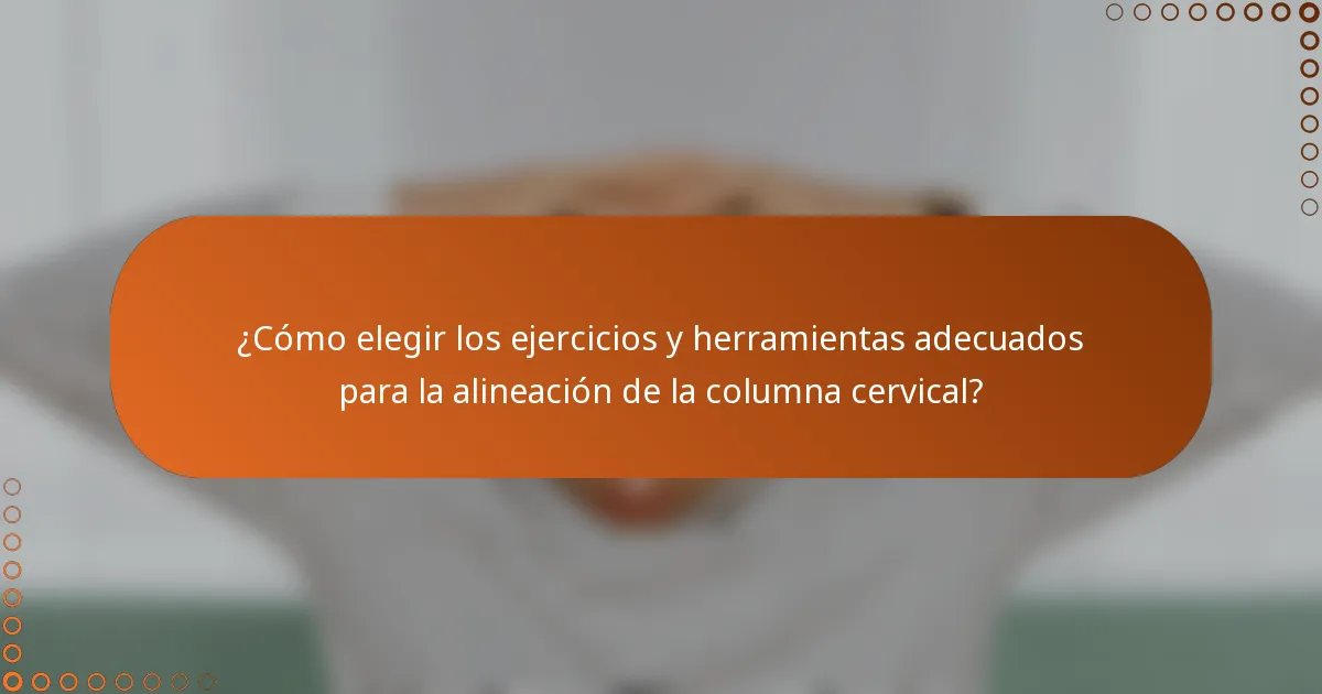 ¿Cómo elegir los ejercicios y herramientas adecuados para la alineación de la columna cervical?