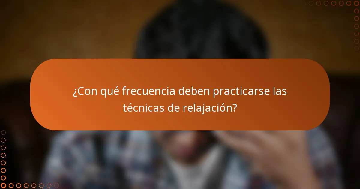 ¿Con qué frecuencia deben practicarse las técnicas de relajación?