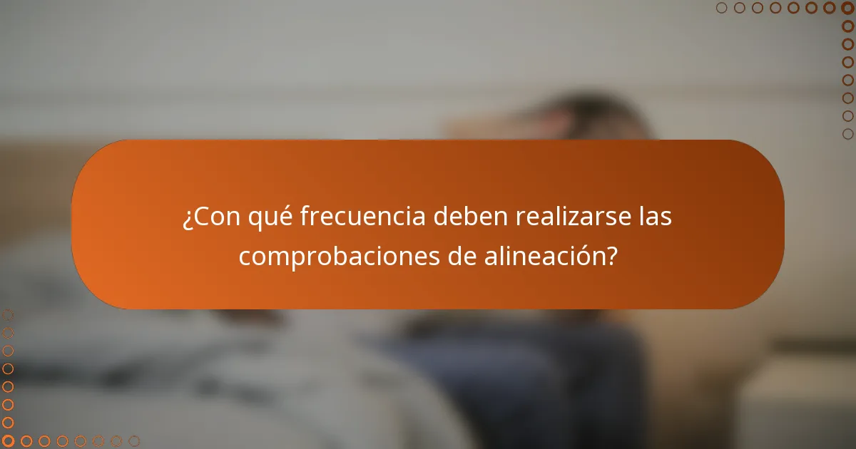 ¿Con qué frecuencia deben realizarse las comprobaciones de alineación?