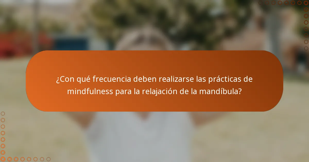 ¿Con qué frecuencia deben realizarse las prácticas de mindfulness para la relajación de la mandíbula?