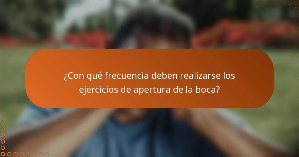 ¿Con qué frecuencia deben realizarse los ejercicios de apertura de la boca?