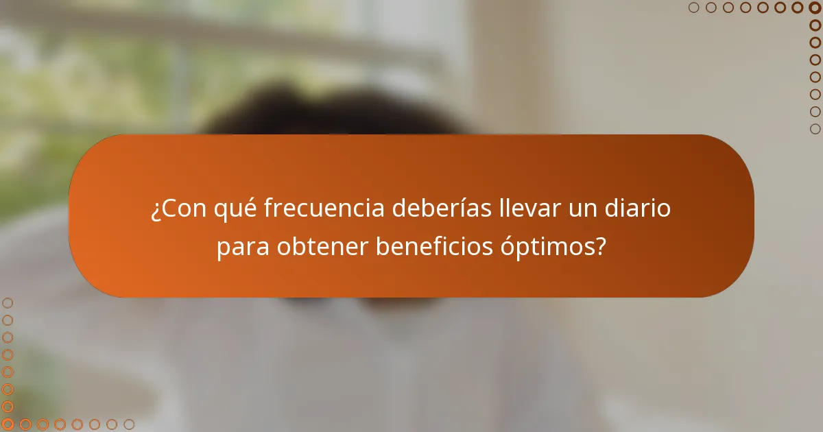 ¿Con qué frecuencia deberías llevar un diario para obtener beneficios óptimos?