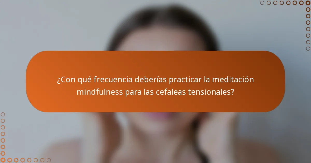¿Con qué frecuencia deberías practicar la meditación mindfulness para las cefaleas tensionales?