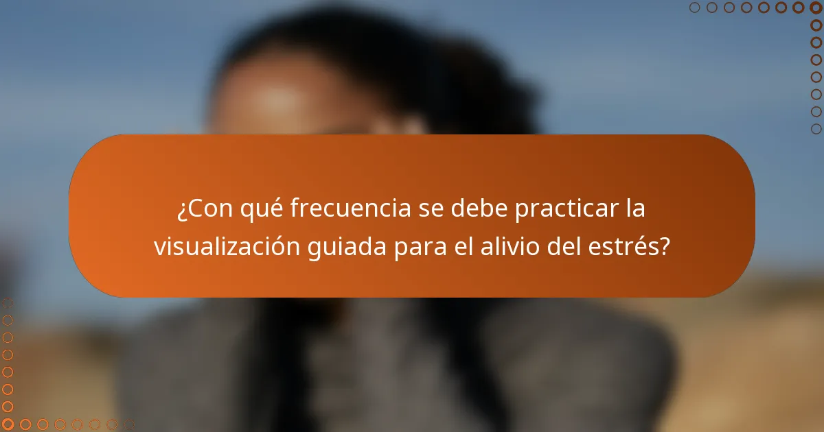 ¿Con qué frecuencia se debe practicar la visualización guiada para el alivio del estrés?