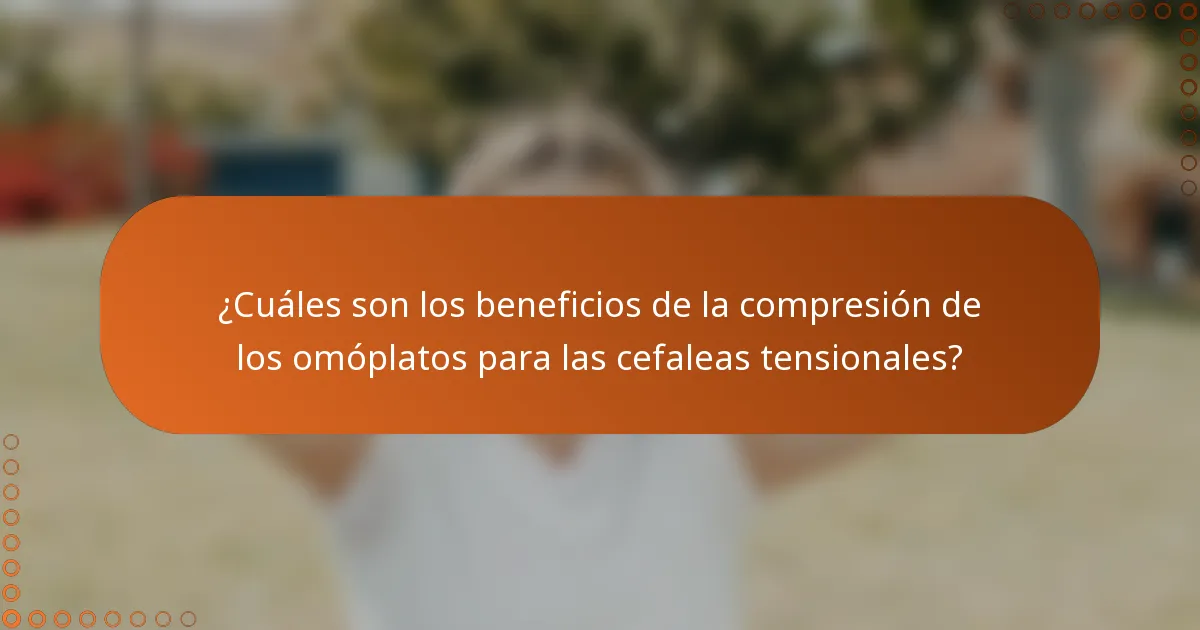 ¿Cuáles son los beneficios de la compresión de los omóplatos para las cefaleas tensionales?