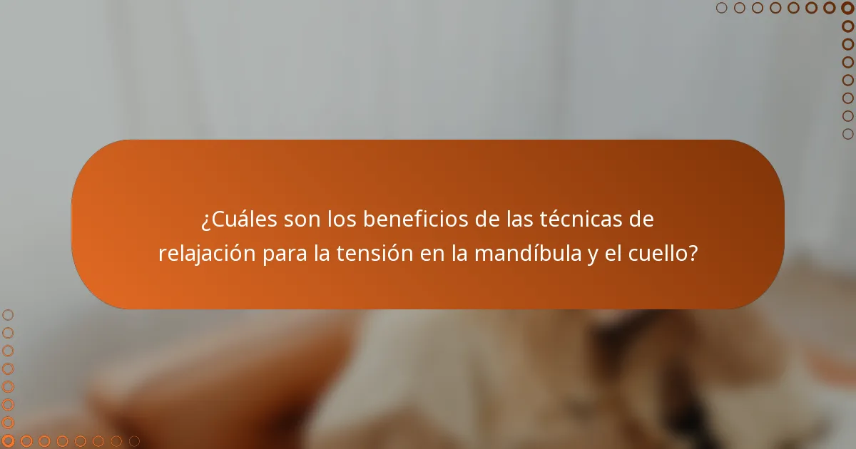 ¿Cuáles son los beneficios de las técnicas de relajación para la tensión en la mandíbula y el cuello?