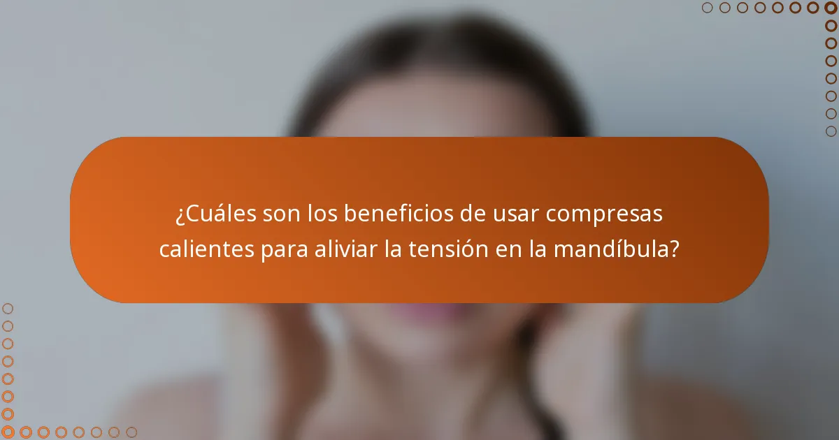 ¿Cuáles son los beneficios de usar compresas calientes para aliviar la tensión en la mandíbula?