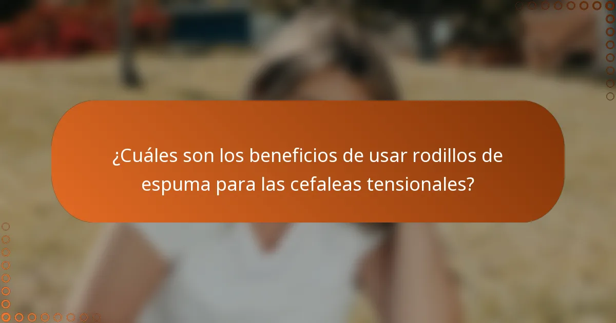 ¿Cuáles son los beneficios de usar rodillos de espuma para las cefaleas tensionales?