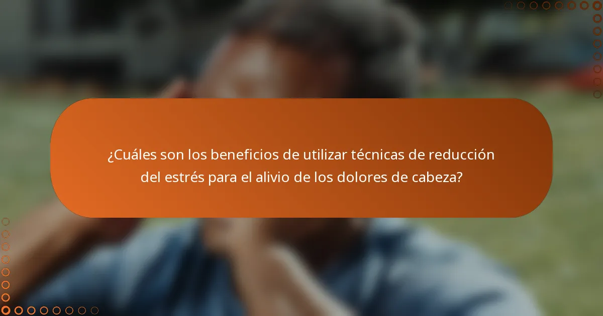 ¿Cuáles son los beneficios de utilizar técnicas de reducción del estrés para el alivio de los dolores de cabeza?