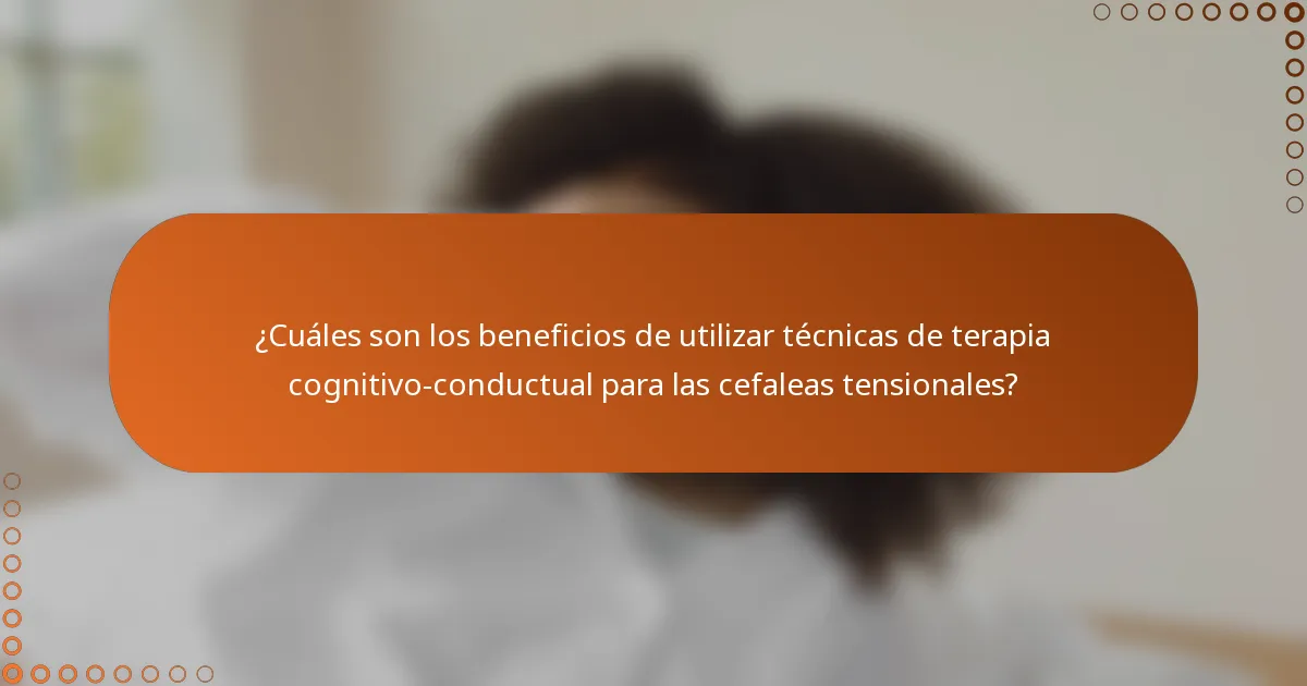 ¿Cuáles son los beneficios de utilizar técnicas de terapia cognitivo-conductual para las cefaleas tensionales?