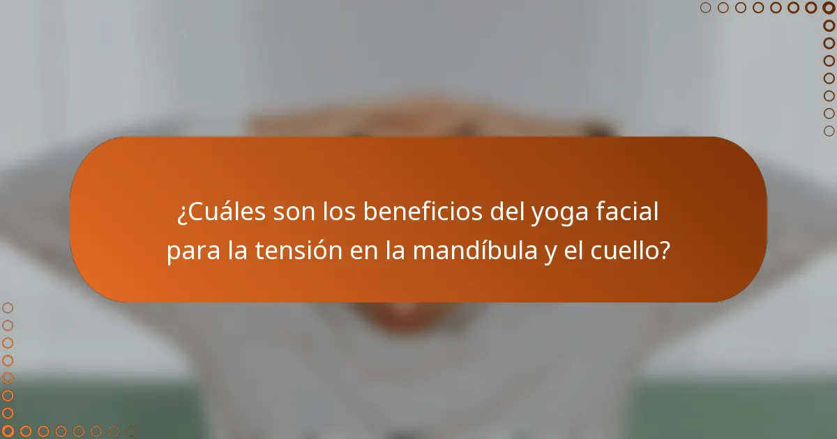 ¿Cuáles son los beneficios del yoga facial para la tensión en la mandíbula y el cuello?