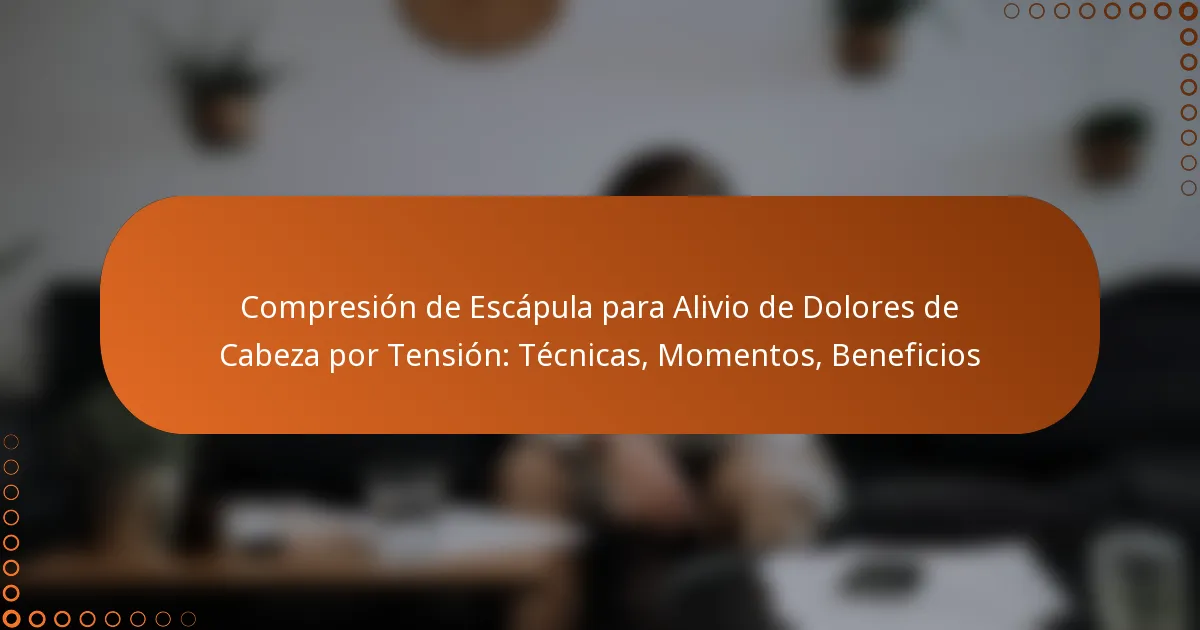 Compresión de Escápula para Alivio de Dolores de Cabeza por Tensión: Técnicas, Momentos, Beneficios