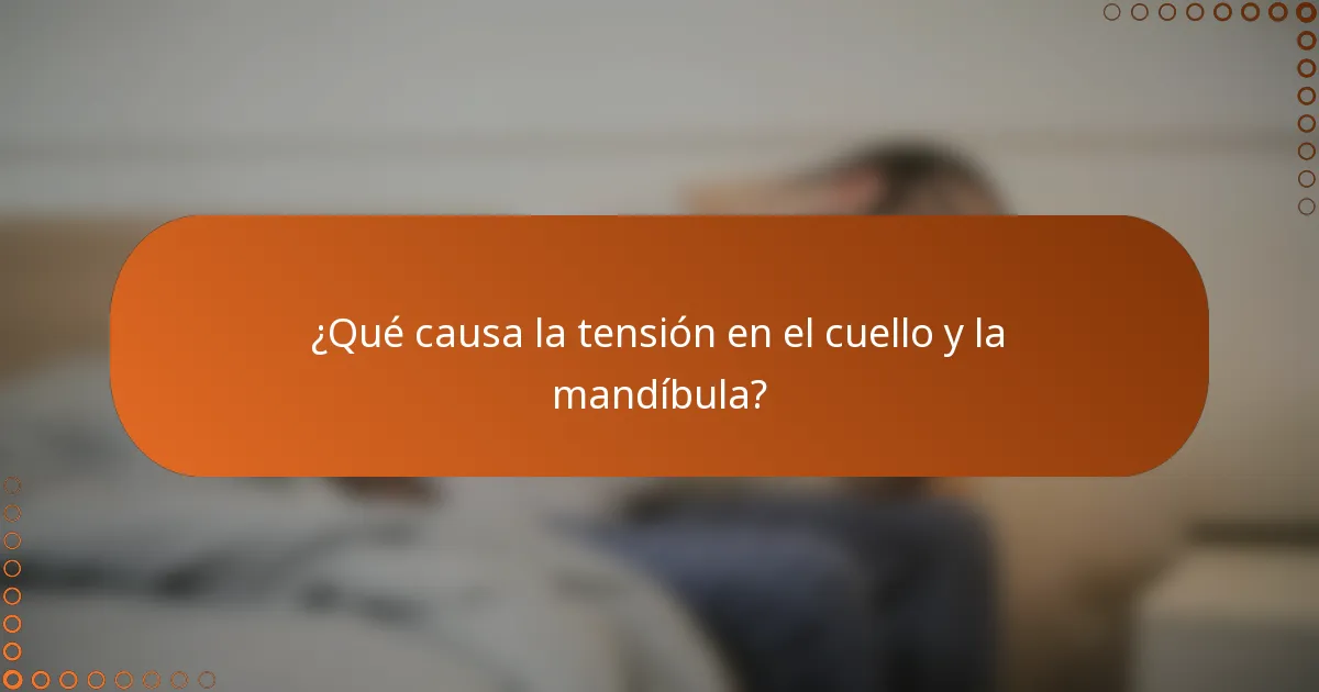 ¿Qué causa la tensión en el cuello y la mandíbula?
