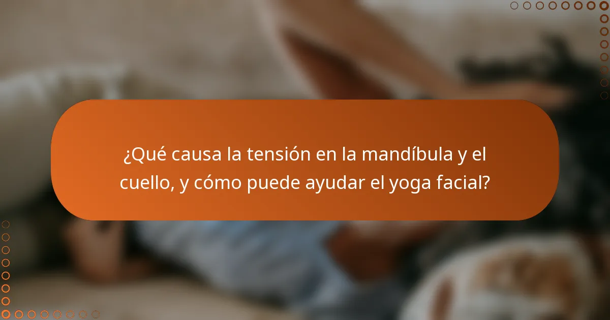 ¿Qué causa la tensión en la mandíbula y el cuello, y cómo puede ayudar el yoga facial?