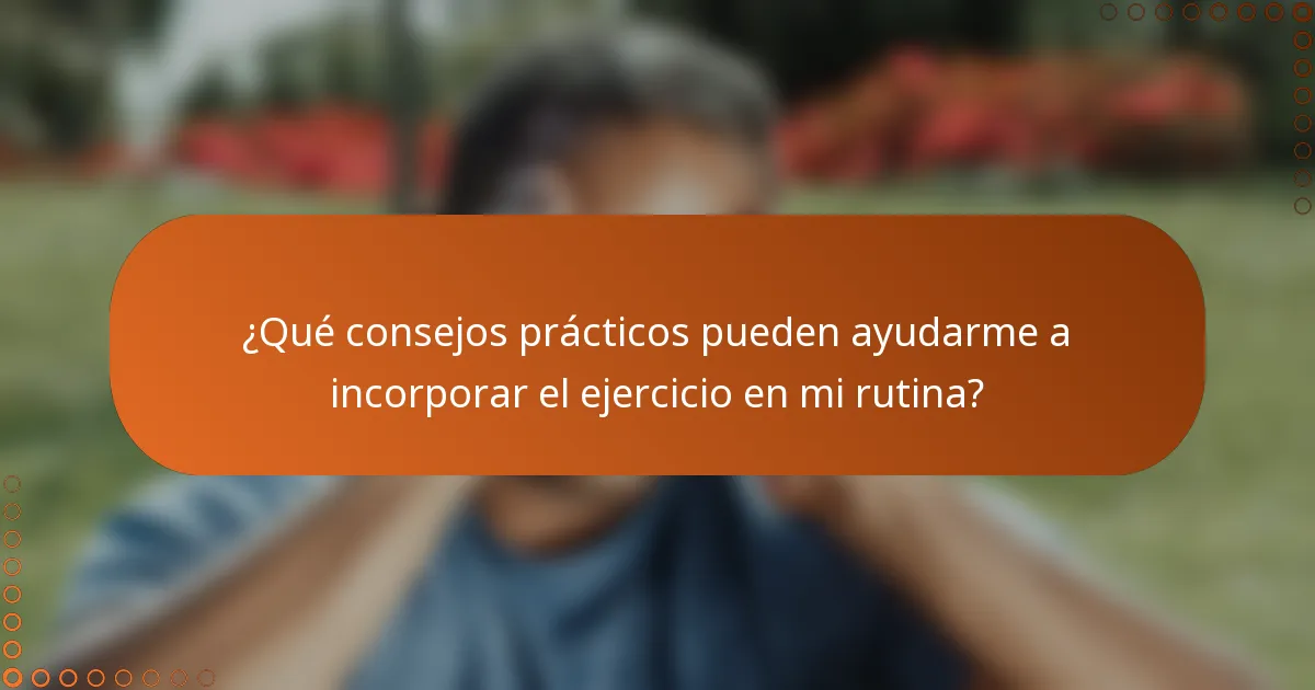 ¿Qué consejos prácticos pueden ayudarme a incorporar el ejercicio en mi rutina?