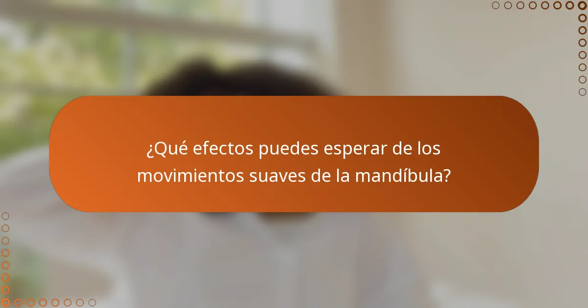 ¿Qué efectos puedes esperar de los movimientos suaves de la mandíbula?