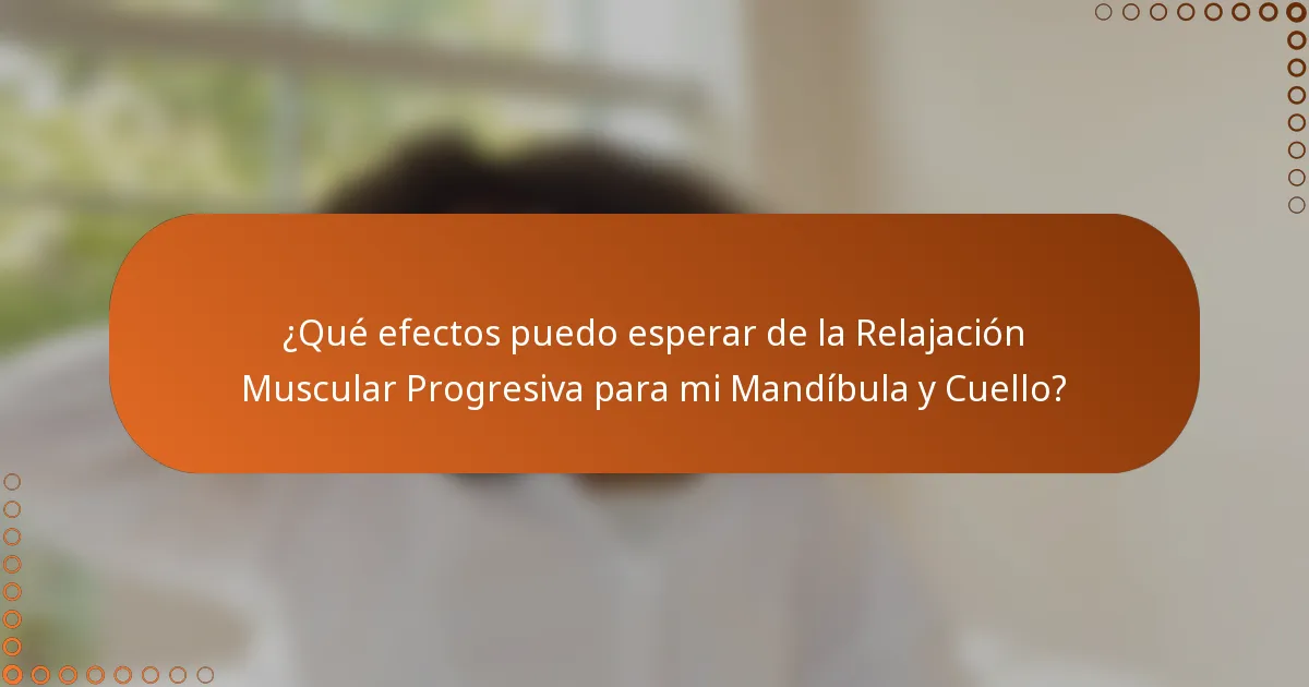 ¿Qué efectos puedo esperar de la Relajación Muscular Progresiva para mi Mandíbula y Cuello?