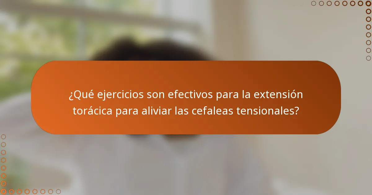 ¿Qué ejercicios son efectivos para la extensión torácica para aliviar las cefaleas tensionales?