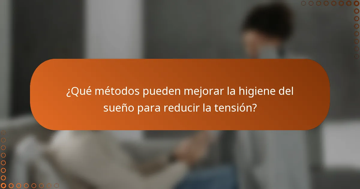 ¿Qué métodos pueden mejorar la higiene del sueño para reducir la tensión?