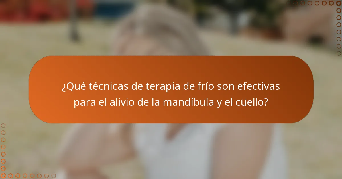 ¿Qué técnicas de terapia de frío son efectivas para el alivio de la mandíbula y el cuello?